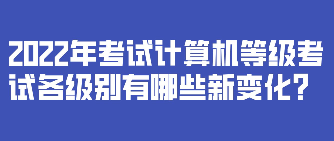 2022年考试计算机等级考试各级别有哪些新变化？