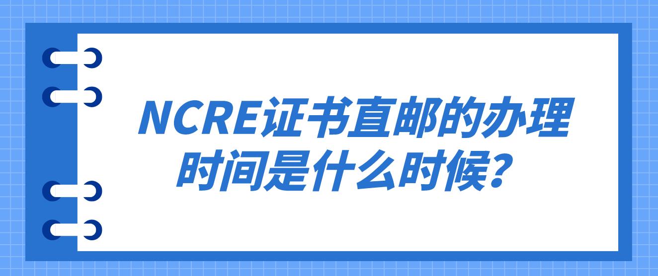 NCRE证书直邮的办理时间是什么时候？