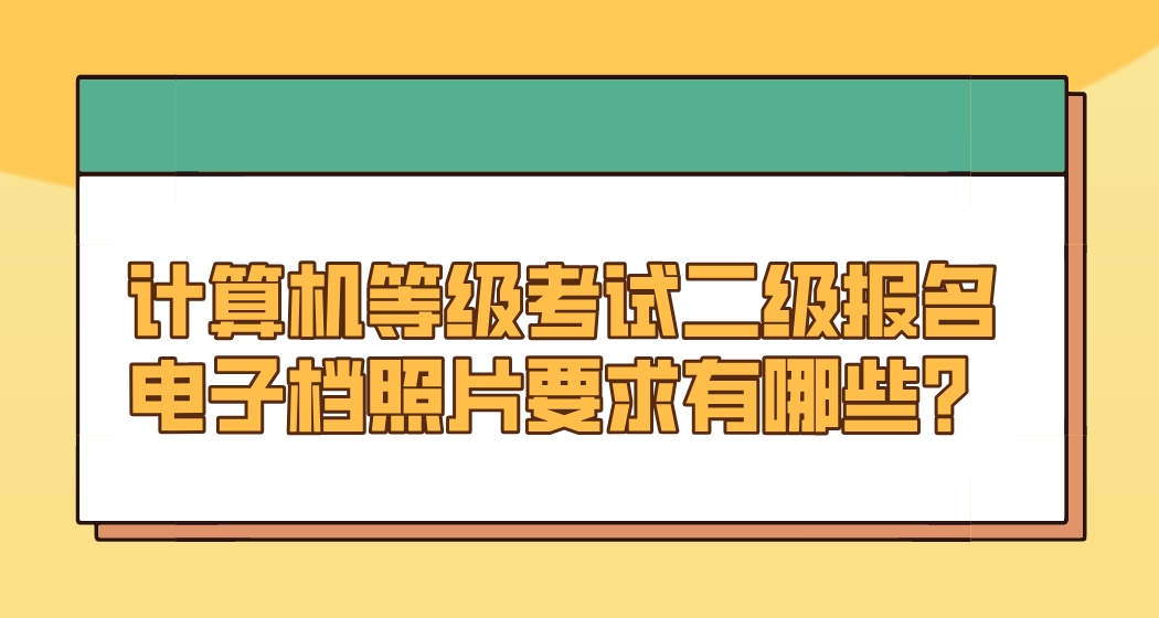 计算机等级考试二级报名电子档照片要求有哪些？(图1)