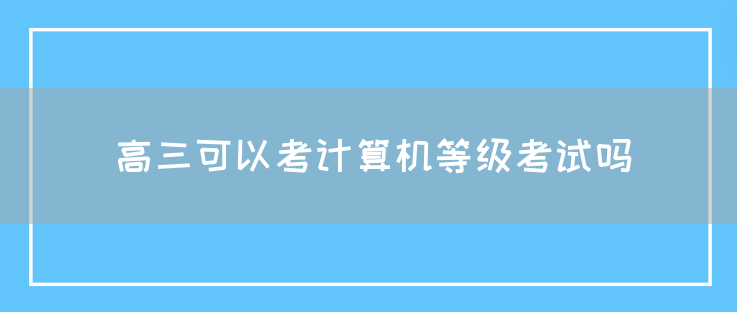 高三可以考计算机等级考试吗(图1)