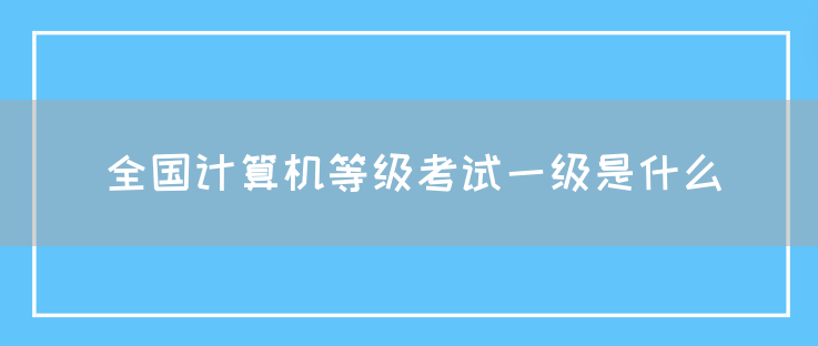 全国计算机等级考试一级是什么