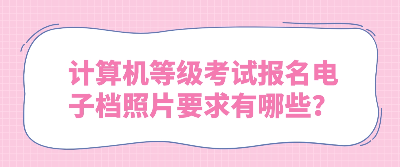 计算机等级考试报名电子档照片要求有哪些？(图1)